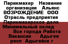 Парикмахер › Название организации ­ Альянс ВОЗРОЖДЕНИЕ, ООО › Отрасль предприятия ­ Парикмахерское дело › Минимальный оклад ­ 73 000 - Все города Работа » Вакансии   . Адыгея респ.,Адыгейск г.